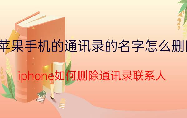 苹果手机的通讯录的名字怎么删除 iphone如何删除通讯录联系人？